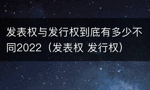 发表权与发行权到底有多少不同2022（发表权 发行权）
