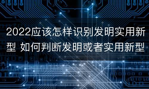 2022应该怎样识别发明实用新型 如何判断发明或者实用新型的新颖性