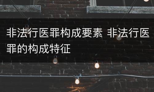 非法行医罪构成要素 非法行医罪的构成特征