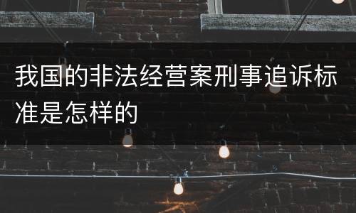 我国的非法经营案刑事追诉标准是怎样的