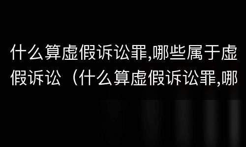 什么算虚假诉讼罪,哪些属于虚假诉讼（什么算虚假诉讼罪,哪些属于虚假诉讼罪）