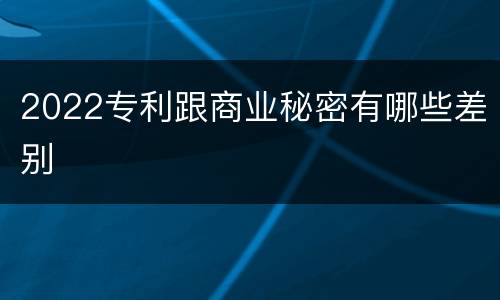 2022专利跟商业秘密有哪些差别