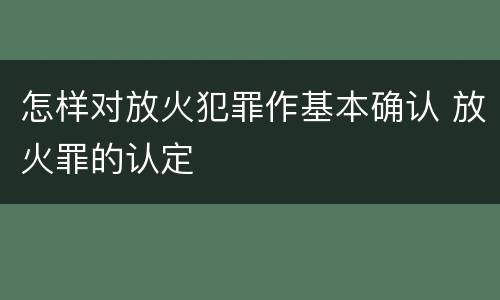 怎样对放火犯罪作基本确认 放火罪的认定