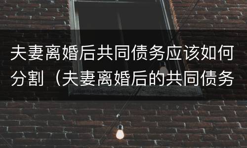 夫妻离婚后共同债务应该如何分割（夫妻离婚后的共同债务怎么算）