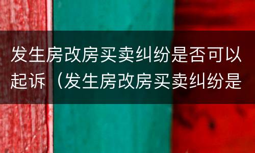 发生房改房买卖纠纷是否可以起诉（发生房改房买卖纠纷是否可以起诉离婚）
