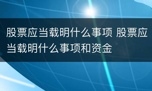 股票应当载明什么事项 股票应当载明什么事项和资金