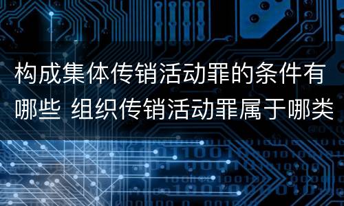 构成集体传销活动罪的条件有哪些 组织传销活动罪属于哪类