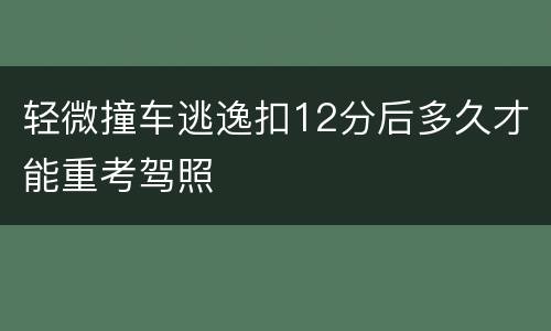 轻微撞车逃逸扣12分后多久才能重考驾照