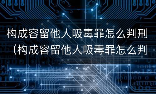 构成容留他人吸毒罪怎么判刑（构成容留他人吸毒罪怎么判刑）