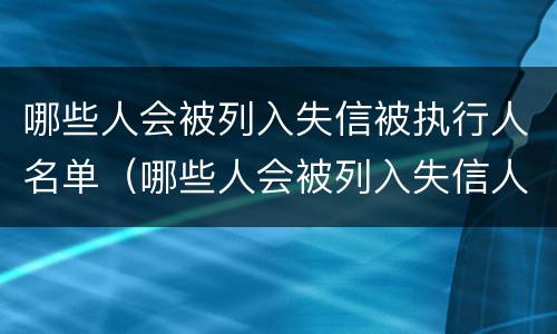 哪些人会被列入失信被执行人名单（哪些人会被列入失信人员名单）