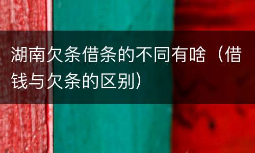 湖南欠条借条的不同有啥（借钱与欠条的区别）
