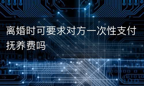 离婚时可要求对方一次性支付抚养费吗