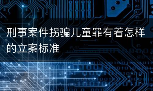 刑事案件拐骗儿童罪有着怎样的立案标准
