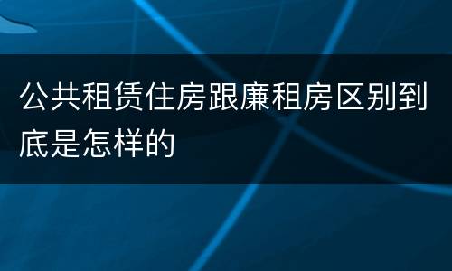 公共租赁住房跟廉租房区别到底是怎样的