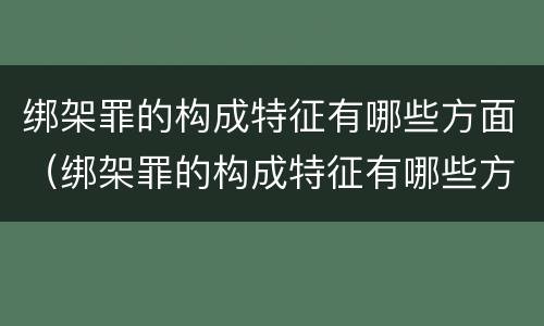 绑架罪的构成特征有哪些方面（绑架罪的构成特征有哪些方面表现）