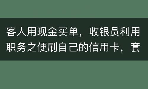 客人用现金买单，收银员利用职务之便刷自己的信用卡，套取出现金，这算违法吗违法吗