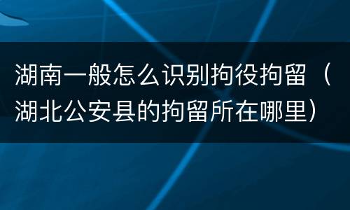 湖南一般怎么识别拘役拘留（湖北公安县的拘留所在哪里）