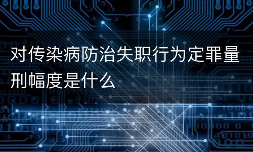 对传染病防治失职行为定罪量刑幅度是什么