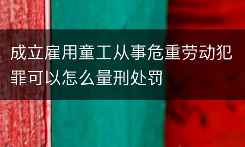 成立雇用童工从事危重劳动犯罪可以怎么量刑处罚