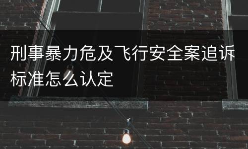 刑事暴力危及飞行安全案追诉标准怎么认定