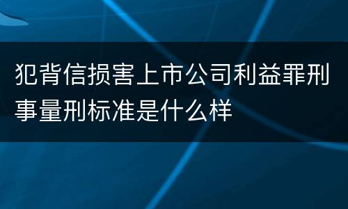 犯背信损害上市公司利益罪刑事量刑标准是什么样