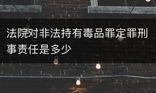 法院对非法持有毒品罪定罪刑事责任是多少