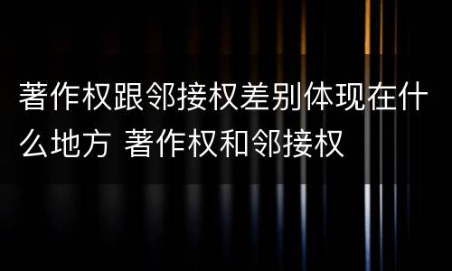 著作权跟邻接权差别体现在什么地方 著作权和邻接权
