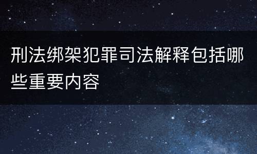刑法绑架犯罪司法解释包括哪些重要内容