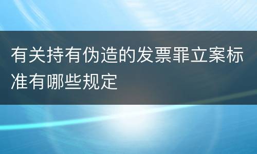 有关持有伪造的发票罪立案标准有哪些规定