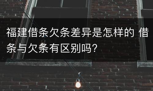 福建借条欠条差异是怎样的 借条与欠条有区别吗?
