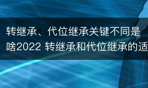 转继承、代位继承关键不同是啥2022 转继承和代位继承的适用范围
