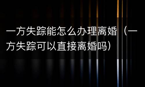 一方失踪能怎么办理离婚（一方失踪可以直接离婚吗）