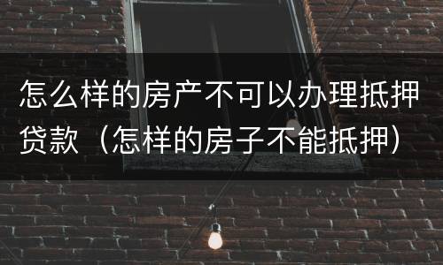 怎么样的房产不可以办理抵押贷款（怎样的房子不能抵押）