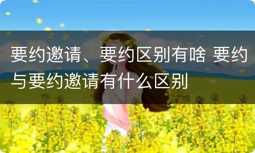 要约邀请、要约区别有啥 要约与要约邀请有什么区别