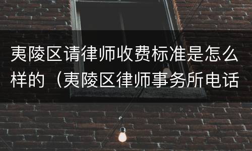 夷陵区请律师收费标准是怎么样的（夷陵区律师事务所电话）