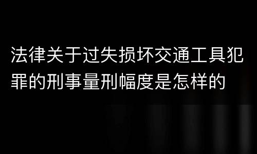法律关于过失损坏交通工具犯罪的刑事量刑幅度是怎样的