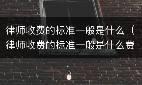 律师收费的标准一般是什么（律师收费的标准一般是什么费用）
