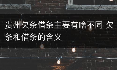 贵州欠条借条主要有啥不同 欠条和借条的含义