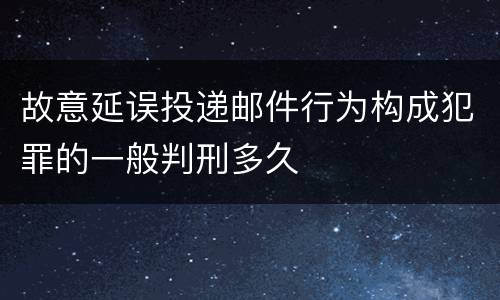 故意延误投递邮件行为构成犯罪的一般判刑多久