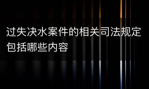 过失决水案件的相关司法规定包括哪些内容