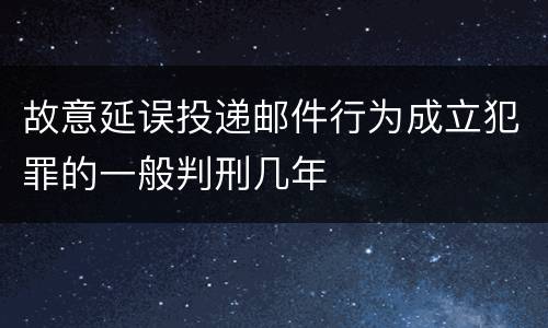 故意延误投递邮件行为成立犯罪的一般判刑几年