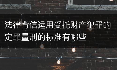 法律背信运用受托财产犯罪的定罪量刑的标准有哪些