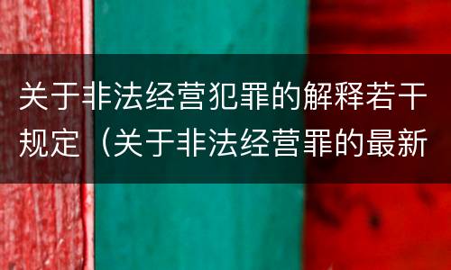 关于非法经营犯罪的解释若干规定（关于非法经营罪的最新司法解释）