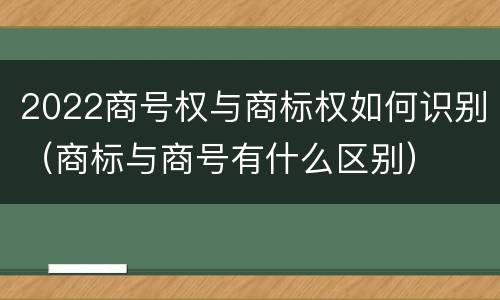 2022商号权与商标权如何识别（商标与商号有什么区别）