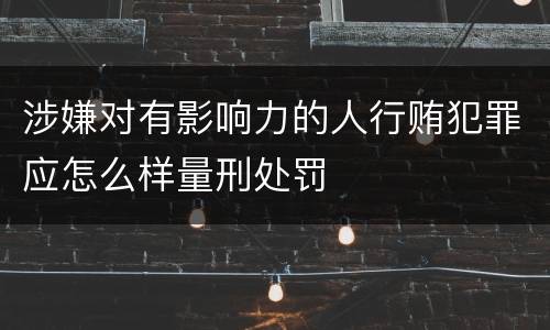 涉嫌对有影响力的人行贿犯罪应怎么样量刑处罚