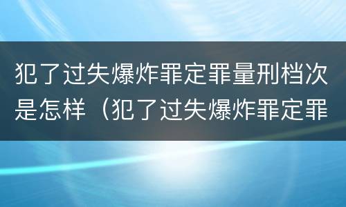犯了过失爆炸罪定罪量刑档次是怎样（犯了过失爆炸罪定罪量刑档次是怎样算的）