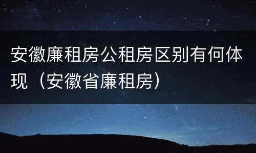 安徽廉租房公租房区别有何体现（安徽省廉租房）