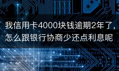 我信用卡4000块钱逾期2年了，怎么跟银行协商少还点利息呢