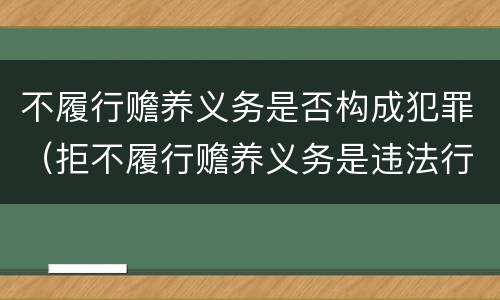 不履行赡养义务是否构成犯罪（拒不履行赡养义务是违法行为吗）