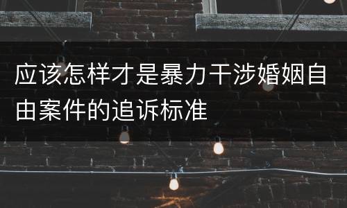 应该怎样才是暴力干涉婚姻自由案件的追诉标准
